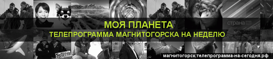 Телепрограмма на неделю канала Моя Планета, Магнитогорск