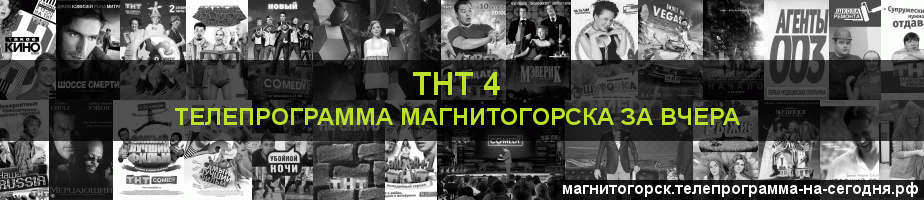 Телепрограмма за вчера канала ТНТ 4, Магнитогорск