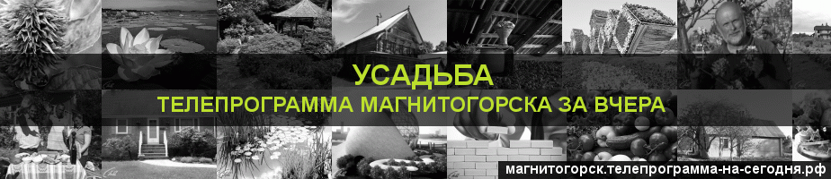 Телепрограмма за вчера канала Усадьба, Магнитогорск